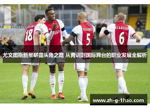 尤文图斯新星崭露头角之路 从青训到国际舞台的职业发展全解析
