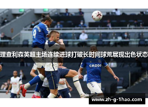 理查利森英超主场连续进球打破长时间球荒展现出色状态